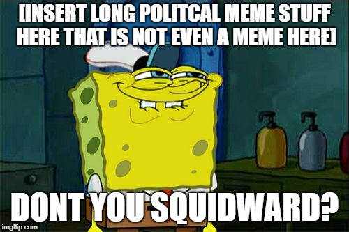 Don't You Squidward Meme | [INSERT LONG POLITCAL MEME STUFF HERE THAT IS NOT EVEN A MEME HERE]; DONT YOU SQUIDWARD? | image tagged in memes,dont you squidward | made w/ Imgflip meme maker