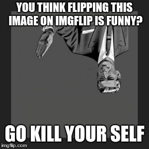 Kill Yourself Guy Meme | YOU THINK FLIPPING THIS IMAGE ON IMGFLIP IS FUNNY? GO KILL YOUR SELF | image tagged in memes,kill yourself guy | made w/ Imgflip meme maker