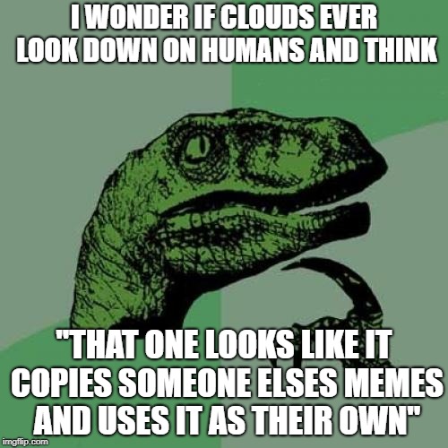 Philosoraptor Meme | I WONDER IF CLOUDS EVER LOOK DOWN ON HUMANS AND THINK; "THAT ONE LOOKS LIKE IT COPIES SOMEONE ELSES MEMES AND USES IT AS THEIR OWN" | image tagged in memes,philosoraptor | made w/ Imgflip meme maker