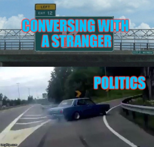 Politics In Conversations Draws Me In Like A Black Hole | CONVERSING WITH A STRANGER; POLITICS | image tagged in memes,left exit 12 off ramp,politics | made w/ Imgflip meme maker