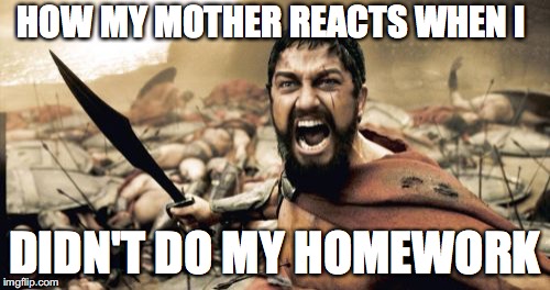 Sparta Leonidas | HOW MY MOTHER REACTS WHEN I; DIDN'T DO MY HOMEWORK | image tagged in memes,sparta leonidas | made w/ Imgflip meme maker