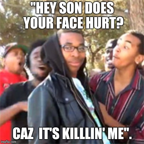 black boy roast | "HEY SON DOES YOUR FACE HURT? CAZ  IT'S KILLLIN' ME". | image tagged in black boy roast | made w/ Imgflip meme maker