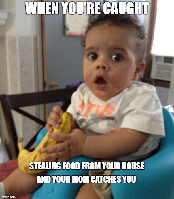 Very new to the site, hope you enjoy it! | WHEN YOU'RE CAUGHT; STEALING FOOD FROM YOUR HOUSE; AND YOUR MOM CATCHES YOU | image tagged in caught in the act,banana,baby,caught,funny,dank | made w/ Imgflip meme maker