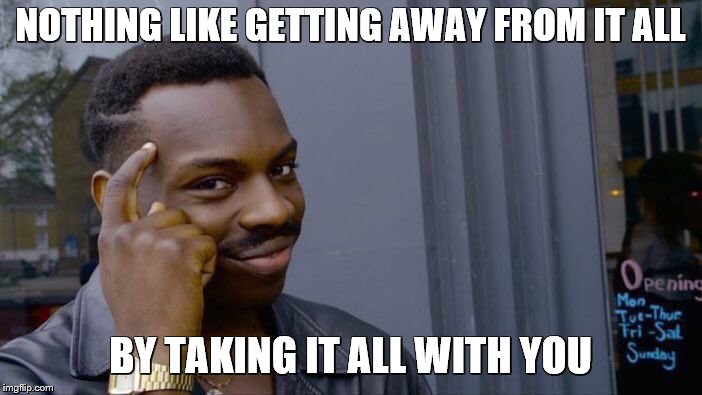 Roll Safe Think About It Meme | NOTHING LIKE GETTING AWAY FROM IT ALL BY TAKING IT ALL WITH YOU | image tagged in memes,roll safe think about it | made w/ Imgflip meme maker