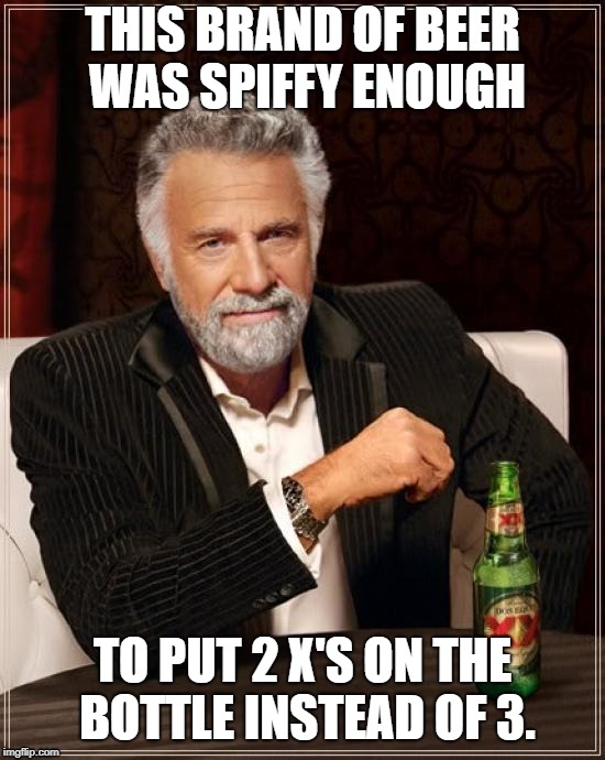 My second meme i posted. you have to get it, for it to be funny... | THIS BRAND OF BEER WAS SPIFFY ENOUGH; TO PUT 2 X'S ON THE BOTTLE INSTEAD OF 3. | image tagged in memes,the most interesting man in the world,funny,dank,xxx | made w/ Imgflip meme maker