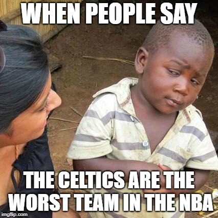 Third World Skeptical Kid | WHEN PEOPLE SAY; THE CELTICS ARE THE WORST TEAM IN THE NBA | image tagged in memes,third world skeptical kid | made w/ Imgflip meme maker