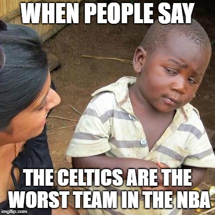 Third World Skeptical Kid Meme | WHEN PEOPLE SAY; THE CELTICS ARE THE WORST TEAM IN THE NBA | image tagged in memes,third world skeptical kid | made w/ Imgflip meme maker