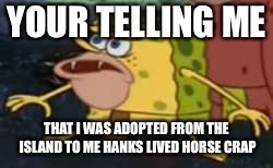 Spongegar Meme | YOUR TELLING ME; THAT I WAS ADOPTED FROM THE ISLAND TO ME HANKS LIVED HORSE CRAP | image tagged in memes,spongegar | made w/ Imgflip meme maker