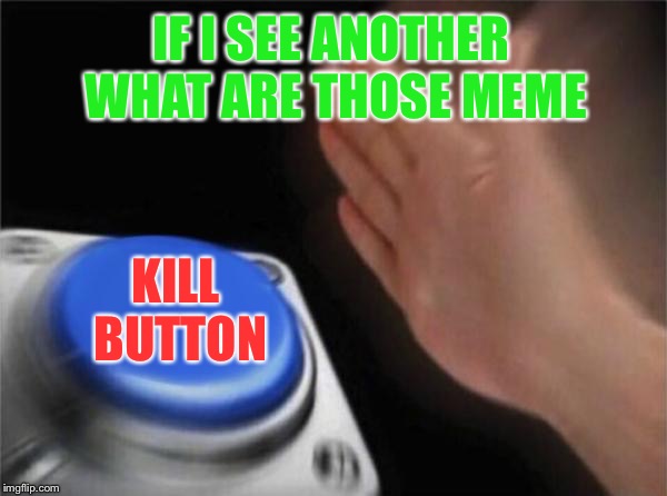 I mean it | IF I SEE ANOTHER WHAT ARE THOSE MEME; KILL BUTTON | image tagged in memes,blank nut button | made w/ Imgflip meme maker