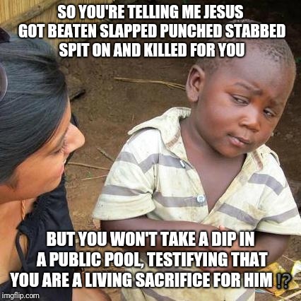 Third World Skeptical Kid | SO YOU'RE TELLING ME JESUS GOT BEATEN SLAPPED PUNCHED STABBED SPIT ON AND KILLED FOR YOU; BUT YOU WON'T TAKE A DIP IN A PUBLIC POOL, TESTIFYING THAT YOU ARE A LIVING SACRIFICE FOR HIM⁉️ | image tagged in memes,third world skeptical kid | made w/ Imgflip meme maker