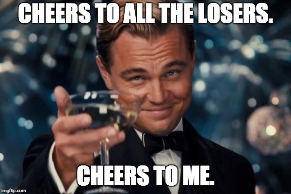 Leonardo Dicaprio Cheers | CHEERS TO ALL THE LOSERS. CHEERS TO ME. | image tagged in memes,leonardo dicaprio cheers | made w/ Imgflip meme maker