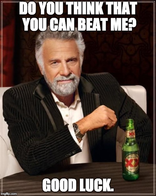 The Most Interesting Man In The World | DO YOU THINK THAT YOU CAN BEAT ME? GOOD LUCK. | image tagged in memes,the most interesting man in the world | made w/ Imgflip meme maker