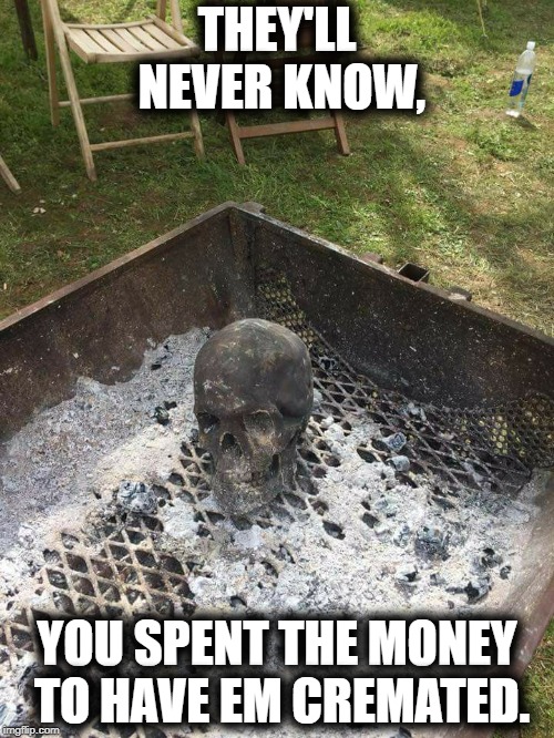 Cremation station. | THEY'LL NEVER KNOW, YOU SPENT THE MONEY TO HAVE EM CREMATED. | image tagged in dead,creepy,funny memes,bbq | made w/ Imgflip meme maker