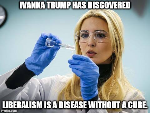 Ivanka | IVANKA TRUMP HAS DISCOVERED; LIBERALISM IS A DISEASE WITHOUT A CURE. | image tagged in ivanka | made w/ Imgflip meme maker