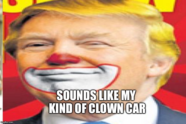 SOUNDS LIKE MY KIND OF CLOWN CAR | made w/ Imgflip meme maker