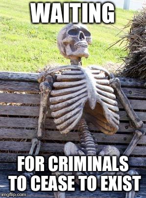 Waiting Skeleton Meme | WAITING FOR CRIMINALS TO CEASE TO EXIST | image tagged in memes,waiting skeleton | made w/ Imgflip meme maker