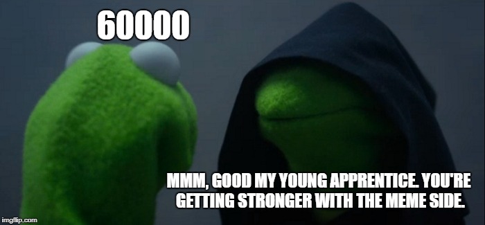 Evil Kermit Meme | 60000; MMM, GOOD MY YOUNG APPRENTICE. YOU'RE GETTING STRONGER WITH THE MEME SIDE. | image tagged in memes,evil kermit | made w/ Imgflip meme maker