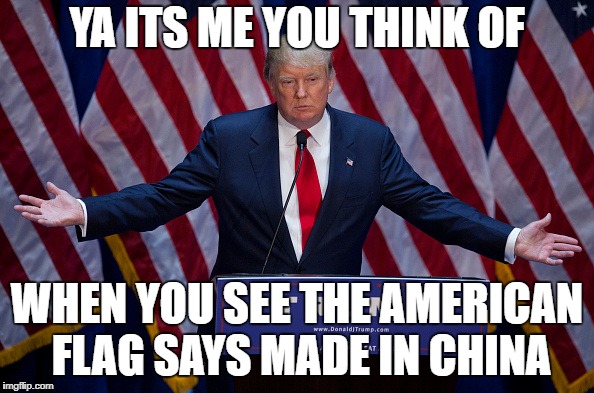 Donald Trump | YA ITS ME YOU THINK OF; WHEN YOU SEE THE AMERICAN FLAG SAYS MADE IN CHINA | image tagged in donald trump | made w/ Imgflip meme maker