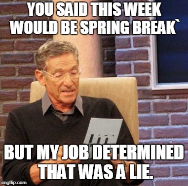 Maury Lie Detector | YOU SAID THIS WEEK WOULD BE SPRING BREAK`; BUT MY JOB DETERMINED THAT WAS A LIE. | image tagged in memes,maury lie detector | made w/ Imgflip meme maker