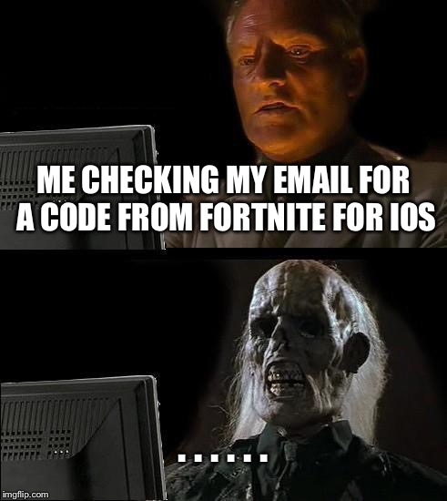 I'll Just Wait Here Meme | ME CHECKING MY EMAIL FOR A CODE FROM FORTNITE FOR IOS; . . . . . . | image tagged in memes,ill just wait here | made w/ Imgflip meme maker