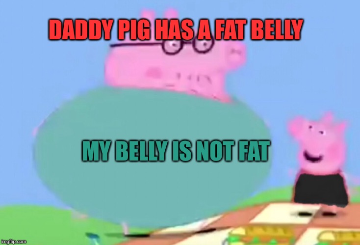 peppa calling daddy fat | DADDY PIG HAS A FAT BELLY; MY BELLY IS NOT FAT | image tagged in peppa pig | made w/ Imgflip meme maker