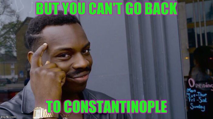 BUT YOU CAN'T GO BACK TO CONSTANTINOPLE | image tagged in memes,roll safe think about it | made w/ Imgflip meme maker