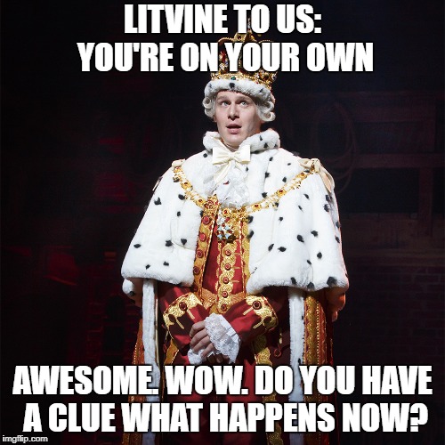 King George Hamilton | LITVINE TO US: YOU'RE ON YOUR OWN; AWESOME. WOW. DO YOU HAVE A CLUE WHAT HAPPENS NOW? | image tagged in king george hamilton | made w/ Imgflip meme maker
