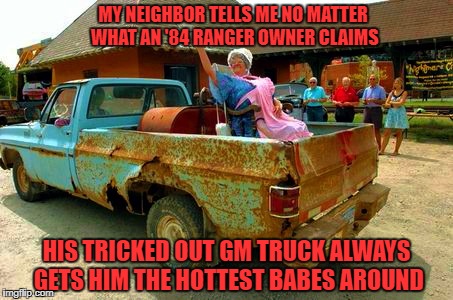 MY NEIGHBOR TELLS ME NO MATTER WHAT AN '84 RANGER OWNER CLAIMS; HIS TRICKED OUT GM TRUCK ALWAYS GETS HIM THE HOTTEST BABES AROUND | made w/ Imgflip meme maker