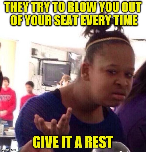 Black Girl Wat Meme | THEY TRY TO BLOW YOU OUT OF YOUR SEAT EVERY TIME GIVE IT A REST | image tagged in memes,black girl wat | made w/ Imgflip meme maker