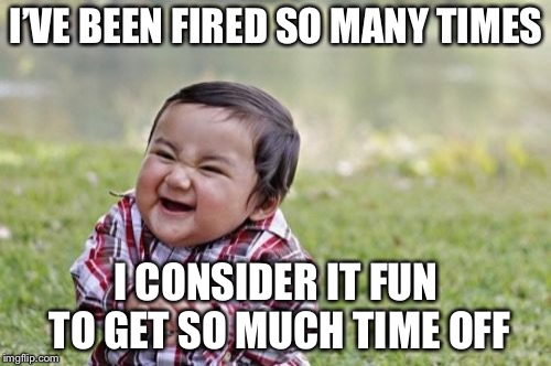 Evil Toddler Meme | I’VE BEEN FIRED SO MANY TIMES I CONSIDER IT FUN TO GET SO MUCH TIME OFF | image tagged in memes,evil toddler | made w/ Imgflip meme maker