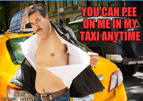 YOU CAN PEE ON ME IN MY TAXI ANYTIME | made w/ Imgflip meme maker