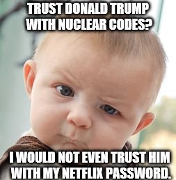 Skeptical Baby | TRUST DONALD TRUMP WITH NUCLEAR CODES? I WOULD NOT EVEN TRUST HIM WITH MY NETFLIX PASSWORD. | image tagged in memes,skeptical baby | made w/ Imgflip meme maker