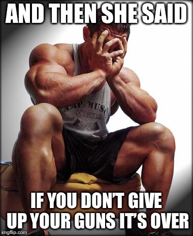 AND THEN SHE SAID IF YOU DON’T GIVE UP YOUR GUNS IT’S OVER | made w/ Imgflip meme maker