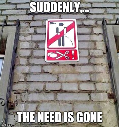 SUDDENLY,... THE NEED IS GONE | made w/ Imgflip meme maker