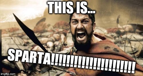 Sparta Leonidas | THIS IS... SPARTA!!!!!!!!!!!!!!!!!!!!!! | image tagged in memes,sparta leonidas | made w/ Imgflip meme maker