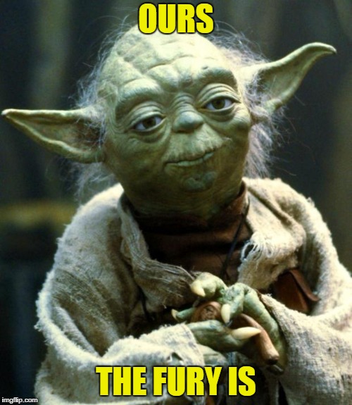 Star Wars Yoda Meme | OURS; THE FURY IS | image tagged in memes,star wars yoda | made w/ Imgflip meme maker