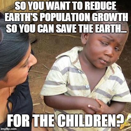 Whose Children? | SO YOU WANT TO REDUCE EARTH'S POPULATION GROWTH SO YOU CAN SAVE THE EARTH... FOR THE CHILDREN? | image tagged in memes,third world skeptical kid | made w/ Imgflip meme maker