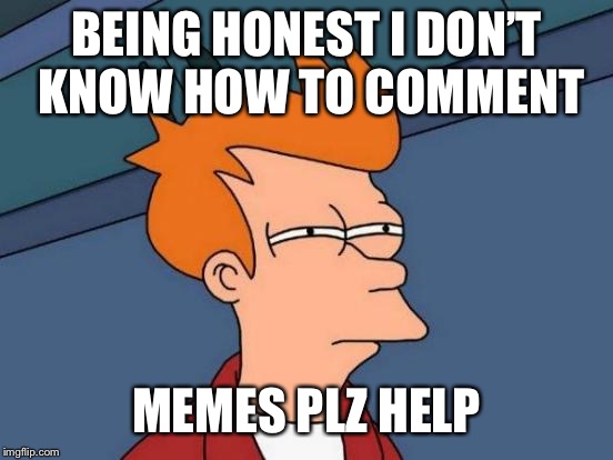 Futurama Fry Meme | BEING HONEST I DON’T KNOW HOW TO COMMENT; MEMES PLZ HELP | image tagged in memes,futurama fry | made w/ Imgflip meme maker