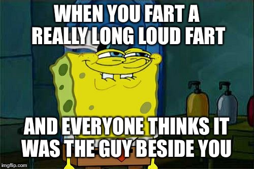 Don't You Squidward Meme | WHEN YOU FART A REALLY LONG LOUD FART; AND EVERYONE THINKS IT WAS THE GUY BESIDE YOU | image tagged in memes,dont you squidward | made w/ Imgflip meme maker