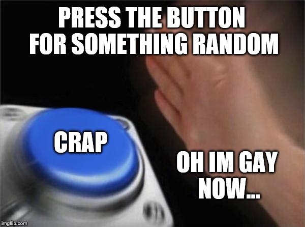 Blank Nut Button | PRESS THE BUTTON FOR SOMETHING RANDOM; CRAP; OH IM GAY NOW... | image tagged in memes,blank nut button | made w/ Imgflip meme maker