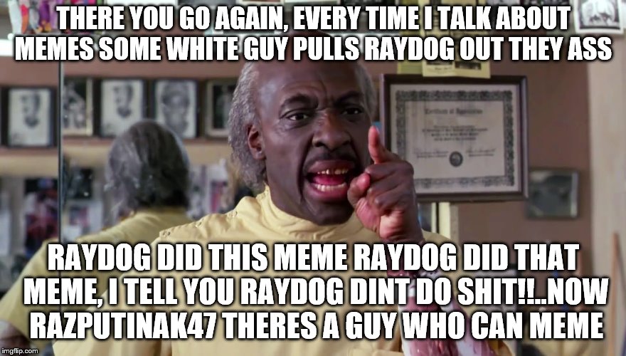 Raydog dint meme shit!! | THERE YOU GO AGAIN, EVERY TIME I TALK ABOUT MEMES SOME WHITE GUY PULLS RAYDOG OUT THEY ASS; RAYDOG DID THIS MEME RAYDOG DID THAT MEME, I TELL YOU RAYDOG DINT DO SHIT!!..NOW RAZPUTINAK47 THERES A GUY WHO CAN MEME | image tagged in eddie murphy coming to america | made w/ Imgflip meme maker