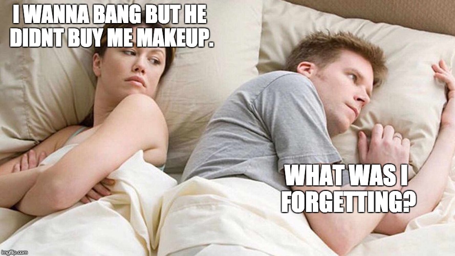 I Bet He's Thinking About Other Women Meme | I WANNA BANG BUT HE DIDNT BUY ME MAKEUP. WHAT WAS I FORGETTING? | image tagged in i bet he's thinking about other women | made w/ Imgflip meme maker