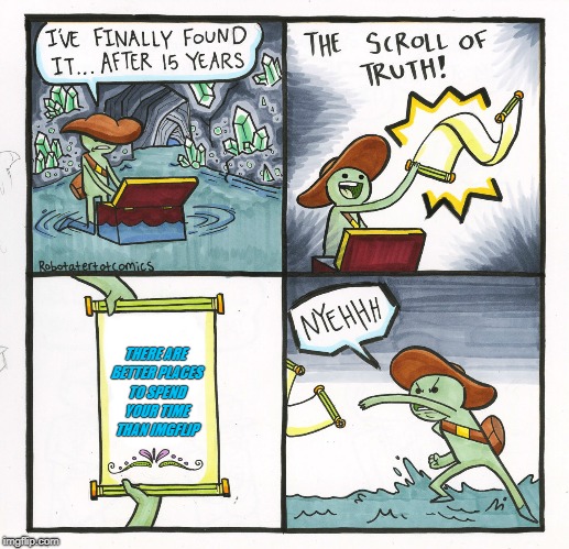 The Scroll Of Truth Meme | THERE ARE BETTER PLACES TO SPEND YOUR TIME THAN IMGFLIP | image tagged in memes,the scroll of truth | made w/ Imgflip meme maker