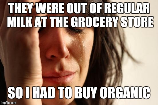Oh boo hoo. Boo hoo hoo hoo hoo. | THEY WERE OUT OF REGULAR MILK AT THE GROCERY STORE; SO I HAD TO BUY ORGANIC | image tagged in memes,first world problems | made w/ Imgflip meme maker