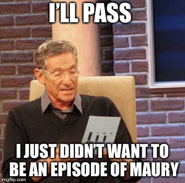 Maury Lie Detector Meme | I’LL PASS I JUST DIDN’T WANT TO BE AN EPISODE OF MAURY | image tagged in memes,maury lie detector | made w/ Imgflip meme maker