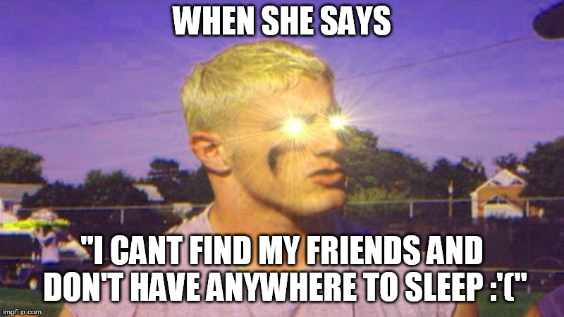 WHEN SHE SAYS; "I CANT FIND MY FRIENDS AND DON'T HAVE ANYWHERE TO SLEEP :'(" | image tagged in creeper | made w/ Imgflip meme maker