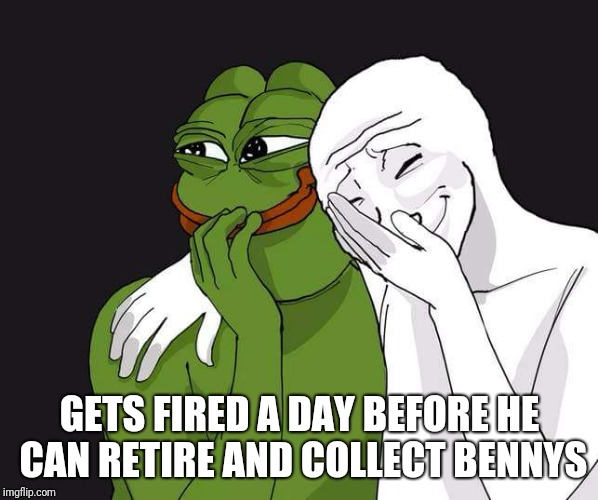 GETS FIRED A DAY BEFORE HE CAN RETIRE AND COLLECT BENNYS | made w/ Imgflip meme maker