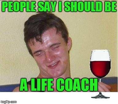 PEOPLE SAY I SHOULD BE A LIFE COACH | made w/ Imgflip meme maker
