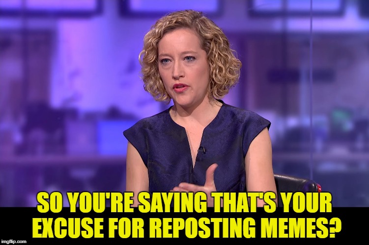 SO YOU'RE SAYING THAT'S YOUR EXCUSE FOR REPOSTING MEMES? | made w/ Imgflip meme maker