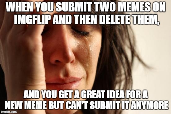 No memes for the day | WHEN YOU SUBMIT TWO MEMES ON IMGFLIP AND THEN DELETE THEM, AND YOU GET A GREAT IDEA FOR A NEW MEME BUT CAN'T SUBMIT IT ANYMORE | image tagged in memes,first world problems | made w/ Imgflip meme maker